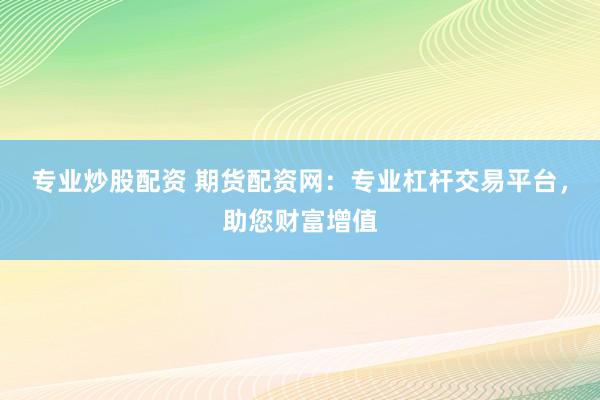 专业炒股配资 期货配资网：专业杠杆交易平台，助您财富增值