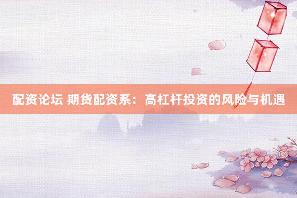 配资论坛 期货配资系：高杠杆投资的风险与机遇