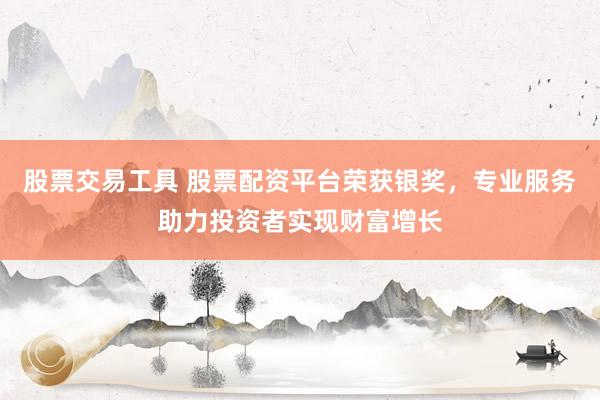 股票交易工具 股票配资平台荣获银奖，专业服务助力投资者实现财富增长