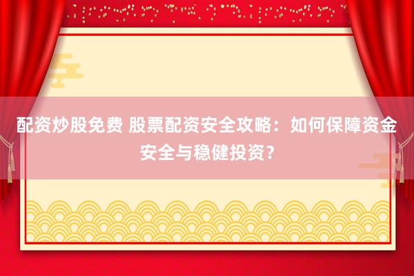 配资炒股免费 股票配资安全攻略：如何保障资金安全与稳健投资？