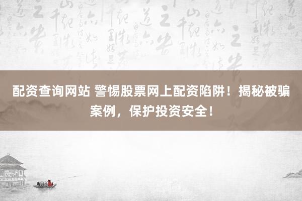 配资查询网站 警惕股票网上配资陷阱！揭秘被骗案例，保护投资安全！