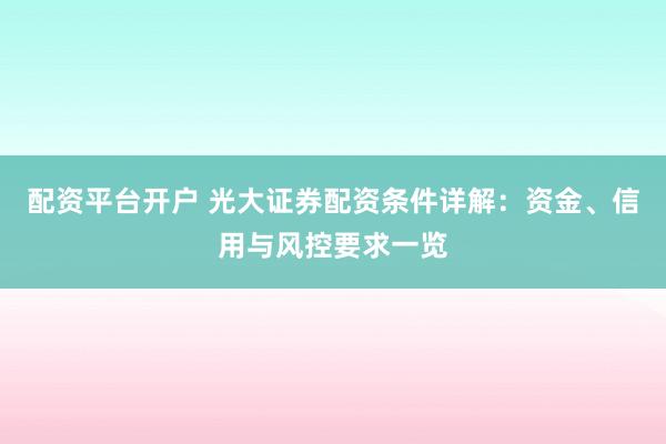 配资平台开户 光大证券配资条件详解：资金、信用与风控要求一览