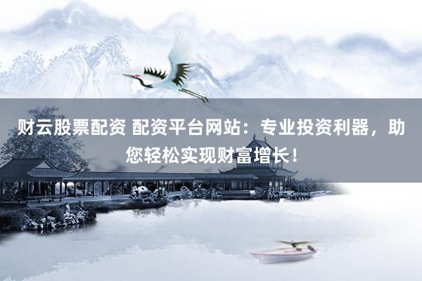 财云股票配资 配资平台网站：专业投资利器，助您轻松实现财富增长！