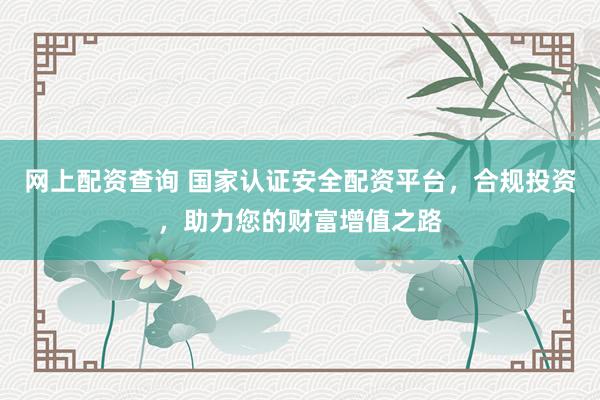 网上配资查询 国家认证安全配资平台，合规投资，助力您的财富增值之路