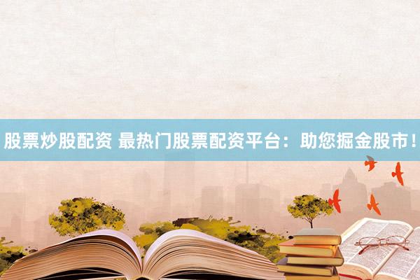 股票炒股配资 最热门股票配资平台：助您掘金股市！