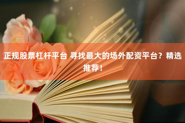 正规股票杠杆平台 寻找最大的场外配资平台？精选推荐！