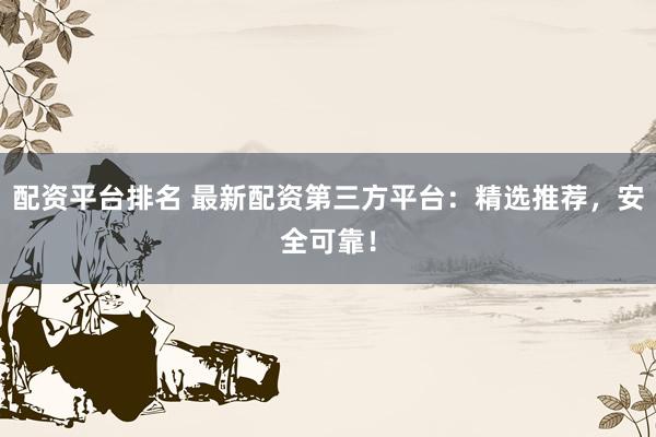 配资平台排名 最新配资第三方平台：精选推荐，安全可靠！