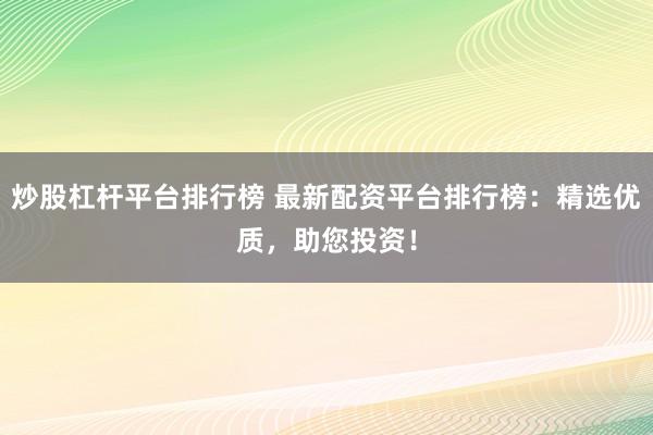 炒股杠杆平台排行榜 最新配资平台排行榜：精选优质，助您投资！