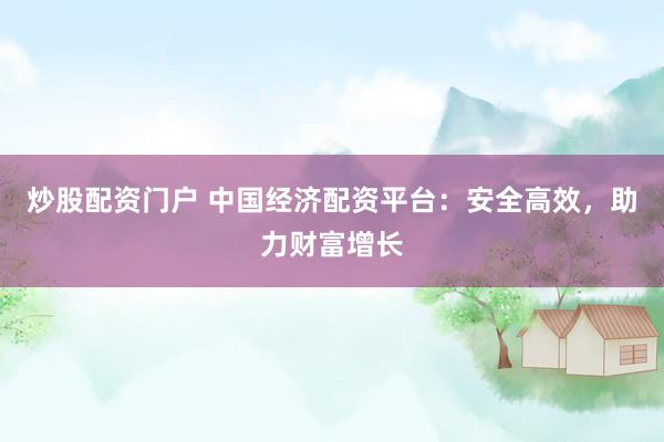 炒股配资门户 中国经济配资平台：安全高效，助力财富增长
