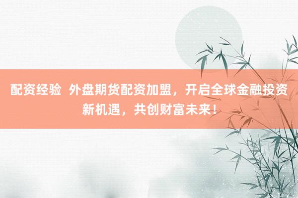 配资经验  外盘期货配资加盟，开启全球金融投资新机遇，共创财富未来！