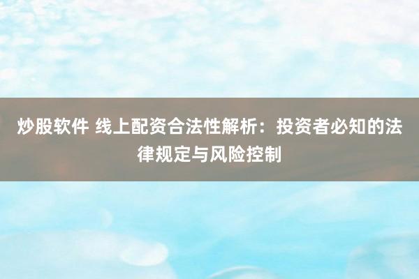 炒股软件 线上配资合法性解析：投资者必知的法律规定与风险控制