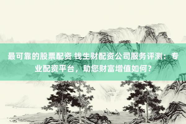 最可靠的股票配资 钱生财配资公司服务评测：专业配资平台，助您财富增值如何？