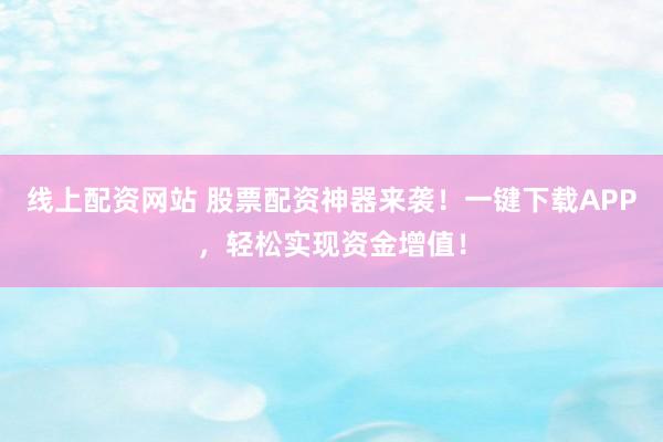 线上配资网站 股票配资神器来袭！一键下载APP，轻松实现资金增值！