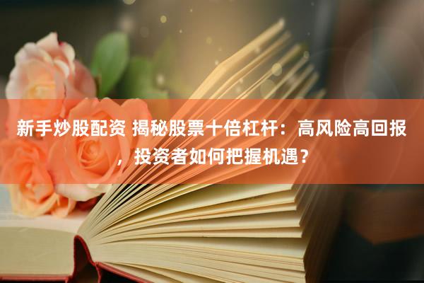 新手炒股配资 揭秘股票十倍杠杆：高风险高回报，投资者如何把握机遇？