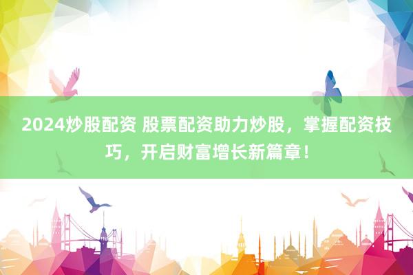 2024炒股配资 股票配资助力炒股，掌握配资技巧，开启财富增长新篇章！