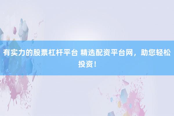 有实力的股票杠杆平台 精选配资平台网，助您轻松投资！
