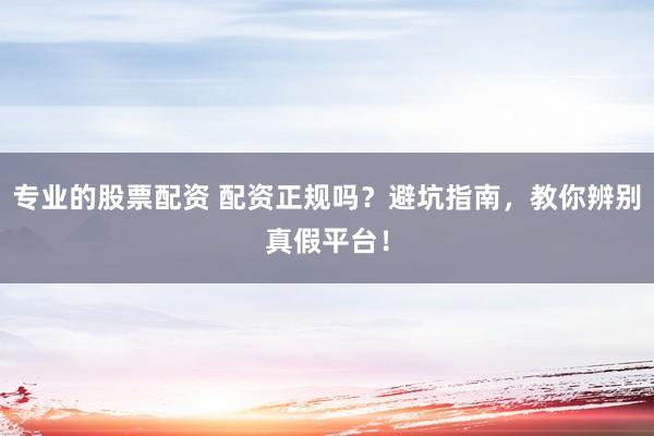 专业的股票配资 配资正规吗？避坑指南，教你辨别真假平台！