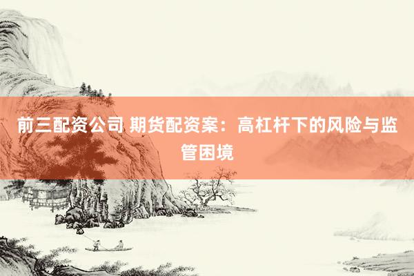 前三配资公司 期货配资案：高杠杆下的风险与监管困境