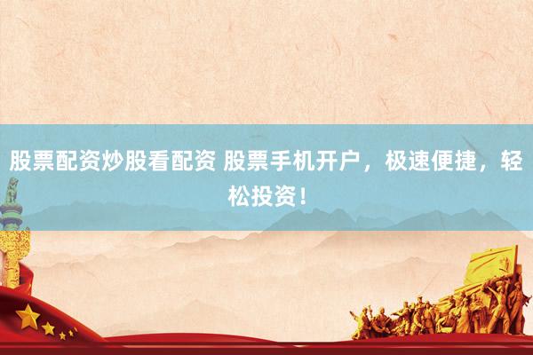 股票配资炒股看配资 股票手机开户，极速便捷，轻松投资！