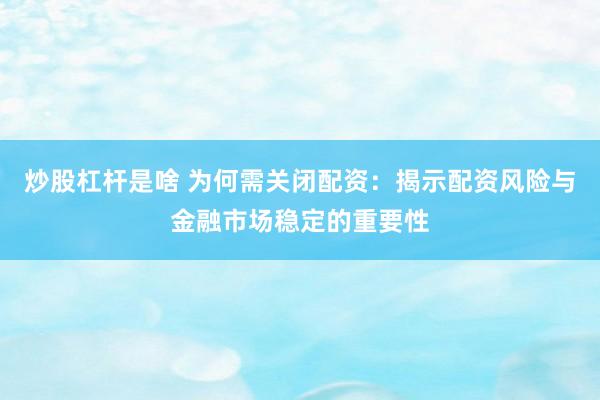 炒股杠杆是啥 为何需关闭配资：揭示配资风险与金融市场稳定的重要性