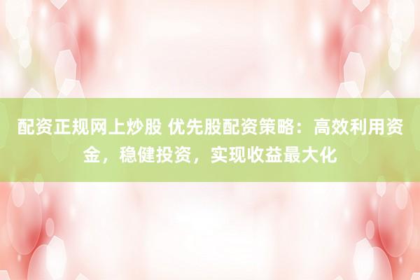 配资正规网上炒股 优先股配资策略：高效利用资金，稳健投资，实现收益最大化