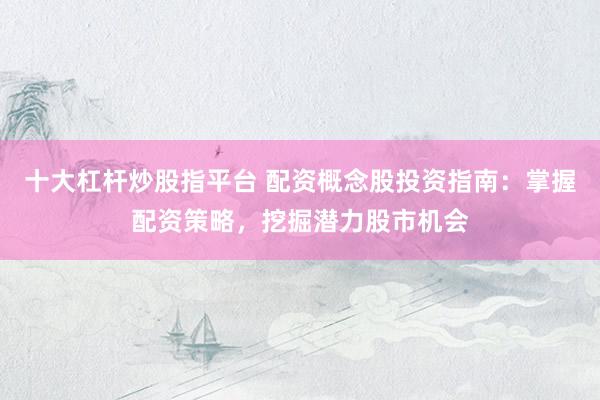 十大杠杆炒股指平台 配资概念股投资指南：掌握配资策略，挖掘潜力股市机会