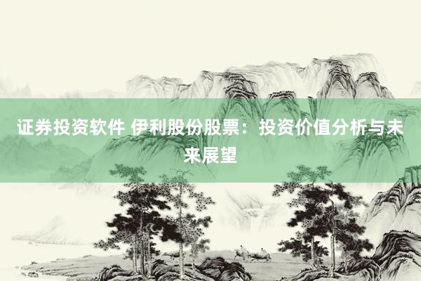 证券投资软件 伊利股份股票：投资价值分析与未来展望