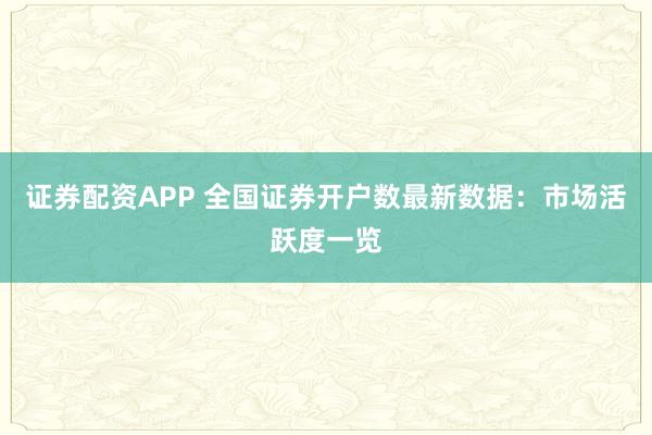 证券配资APP 全国证券开户数最新数据：市场活跃度一览