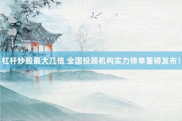 杠杆炒股最大几倍 全国投顾机构实力榜单重磅发布！