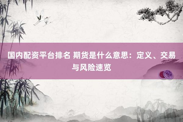 国内配资平台排名 期货是什么意思：定义、交易与风险速览