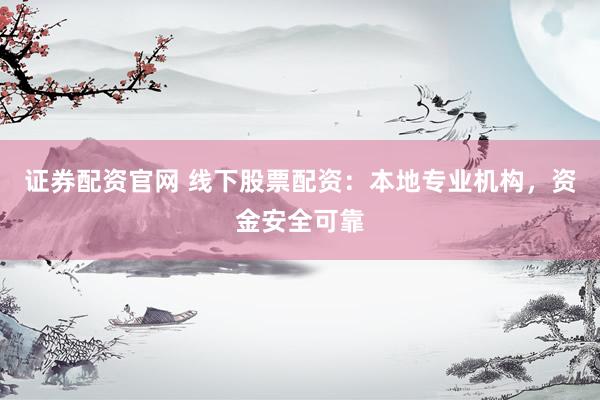 证券配资官网 线下股票配资：本地专业机构，资金安全可靠