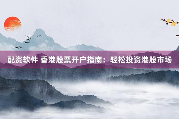 配资软件 香港股票开户指南：轻松投资港股市场