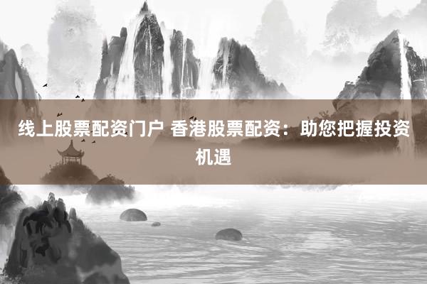 线上股票配资门户 香港股票配资：助您把握投资机遇