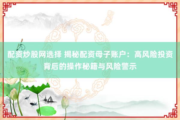 配资炒股网选择 揭秘配资母子账户：高风险投资背后的操作秘籍与风险警示