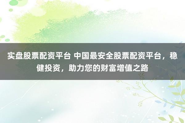 实盘股票配资平台 中国最安全股票配资平台，稳健投资，助力您的财富增值之路