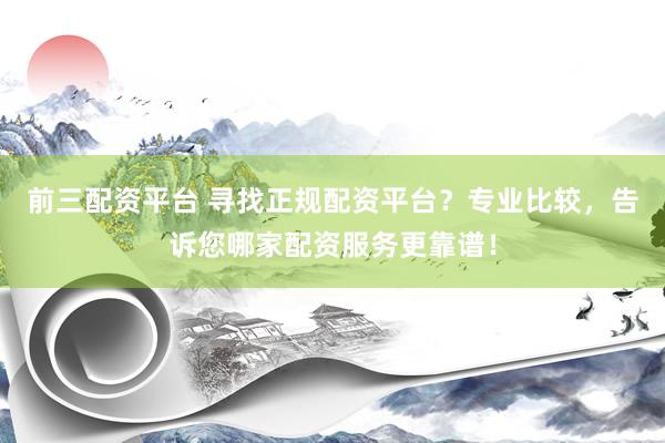 前三配资平台 寻找正规配资平台？专业比较，告诉您哪家配资服务更靠谱！