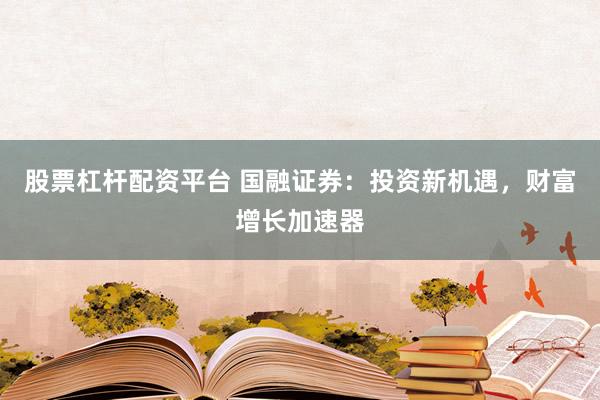 股票杠杆配资平台 国融证券：投资新机遇，财富增长加速器