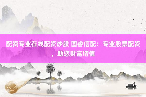 配资专业在线配资炒股 国睿信配：专业股票配资，助您财富增值