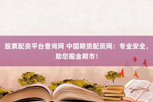 股票配资平台查询网 中国期货配资网：专业安全，助您掘金期市！