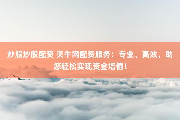 炒股炒股配资 贝牛网配资服务：专业、高效，助您轻松实现资金增值！