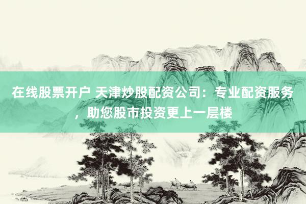在线股票开户 天津炒股配资公司：专业配资服务，助您股市投资更上一层楼