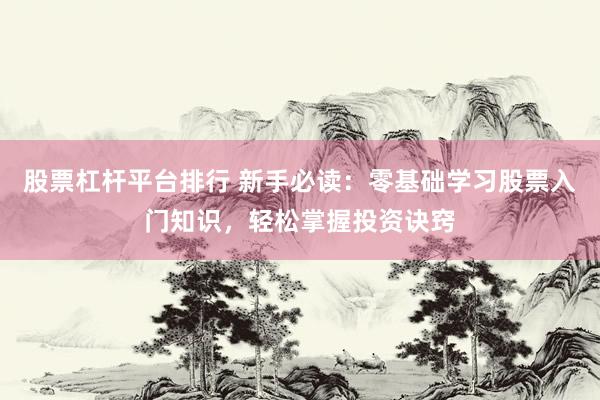 股票杠杆平台排行 新手必读：零基础学习股票入门知识，轻松掌握投资诀窍