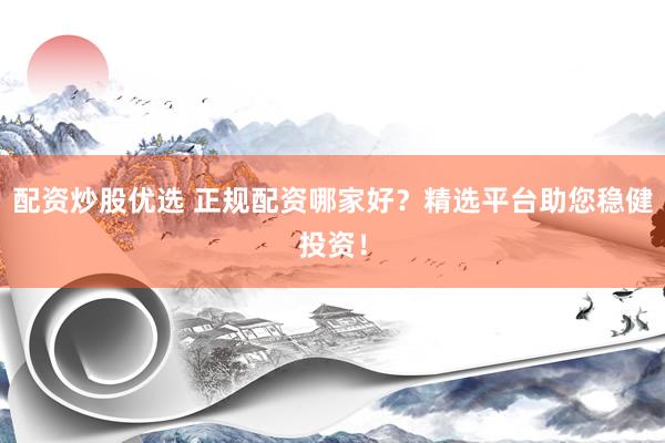 配资炒股优选 正规配资哪家好？精选平台助您稳健投资！