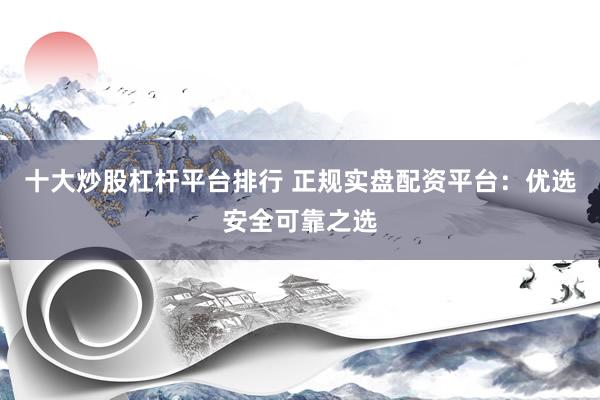 十大炒股杠杆平台排行 正规实盘配资平台：优选安全可靠之选