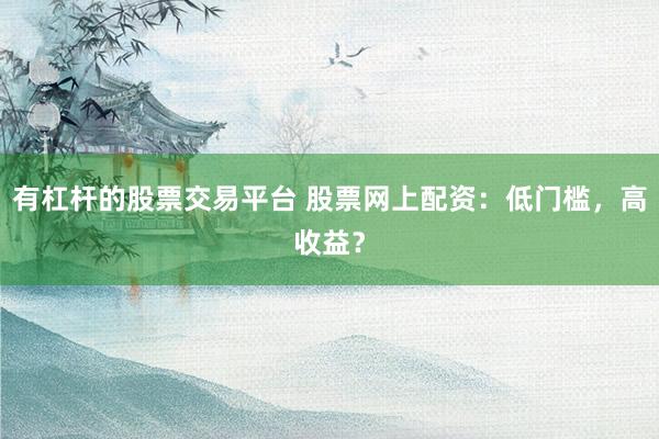 有杠杆的股票交易平台 股票网上配资：低门槛，高收益？