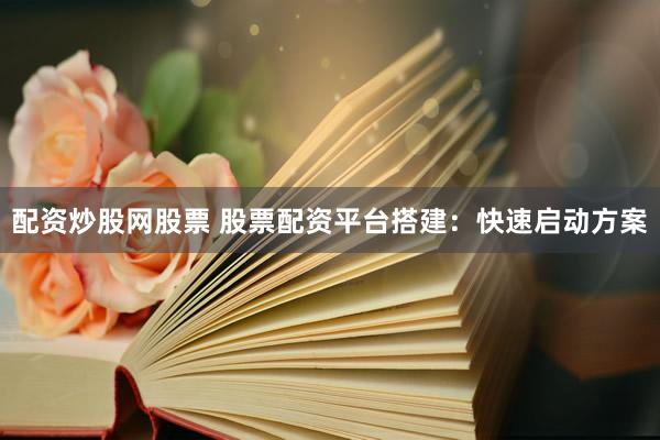 配资炒股网股票 股票配资平台搭建：快速启动方案