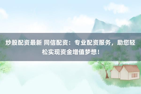 炒股配资最新 同信配资：专业配资服务，助您轻松实现资金增值梦想！