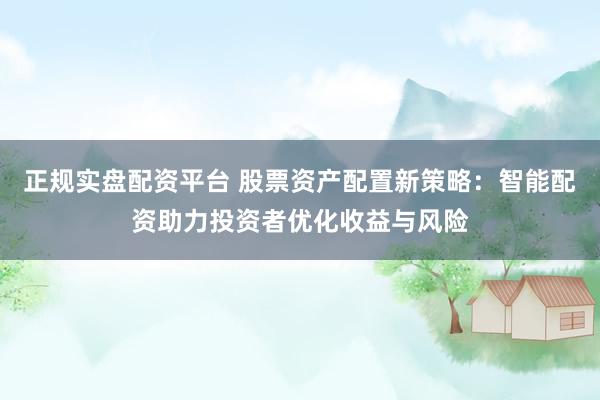 正规实盘配资平台 股票资产配置新策略：智能配资助力投资者优化收益与风险