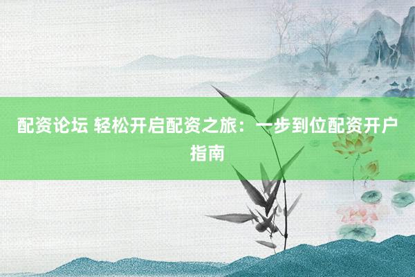 配资论坛 轻松开启配资之旅：一步到位配资开户指南