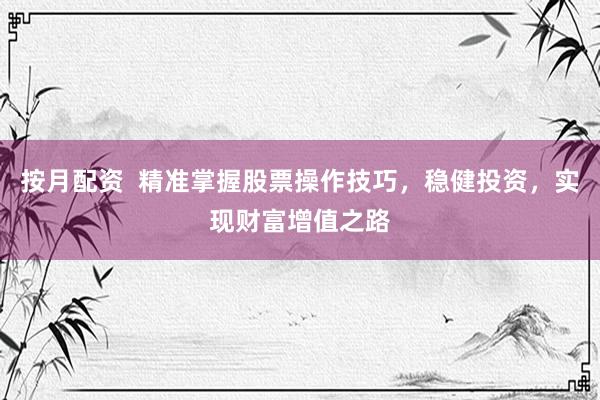 按月配资  精准掌握股票操作技巧，稳健投资，实现财富增值之路
